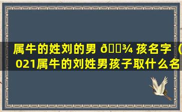 属牛的姓刘的男 🌾 孩名字（2021属牛的刘姓男孩子取什么名字好 🐯 ）